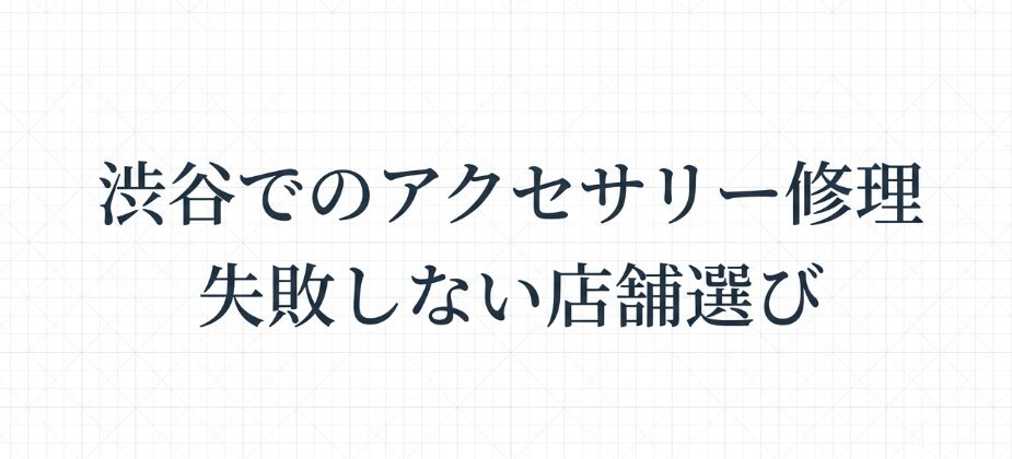 渋谷でのアクセサリー修理と失敗しない店舗選びのタイトルスライド画像